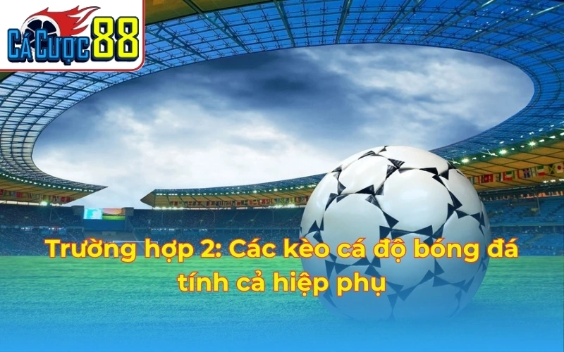 Trường hợp 2: Các kèo cá độ bóng đá tính cả hiệp phụ